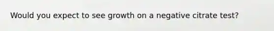 Would you expect to see growth on a negative citrate test?