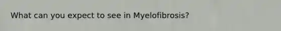 What can you expect to see in Myelofibrosis?