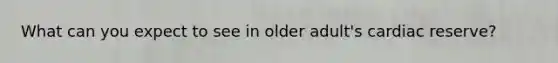 What can you expect to see in older adult's cardiac reserve?