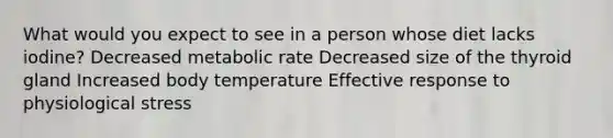 What would you expect to see in a person whose diet lacks iodine? Decreased metabolic rate Decreased size of the thyroid gland Increased body temperature Effective response to physiological stress