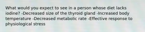 What would you expect to see in a person whose diet lacks iodine? -Decreased size of the thyroid gland -Increased body temperature -Decreased metabolic rate -Effective response to physiological stress