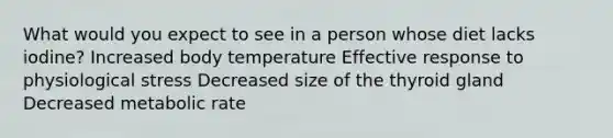 What would you expect to see in a person whose diet lacks iodine? Increased body temperature Effective response to physiological stress Decreased size of the thyroid gland Decreased metabolic rate