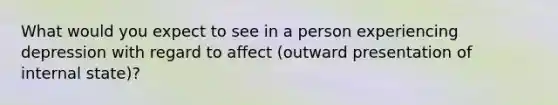 What would you expect to see in a person experiencing depression with regard to affect (outward presentation of internal state)?