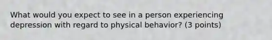 What would you expect to see in a person experiencing depression with regard to physical behavior? (3 points)