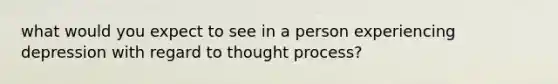 what would you expect to see in a person experiencing depression with regard to thought process?