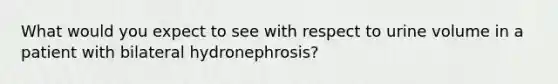 What would you expect to see with respect to urine volume in a patient with bilateral hydronephrosis?