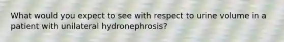 What would you expect to see with respect to urine volume in a patient with unilateral hydronephrosis?