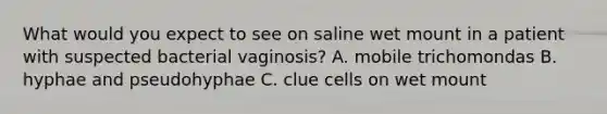 What would you expect to see on saline wet mount in a patient with suspected bacterial vaginosis? A. mobile trichomondas B. hyphae and pseudohyphae C. clue cells on wet mount