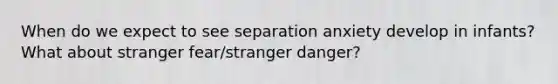 When do we expect to see separation anxiety develop in infants? What about stranger fear/stranger danger?