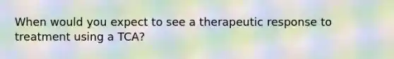 When would you expect to see a therapeutic response to treatment using a TCA?