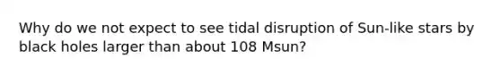 Why do we not expect to see tidal disruption of Sun-like stars by black holes larger than about 108 Msun?