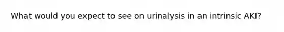 What would you expect to see on urinalysis in an intrinsic AKI?