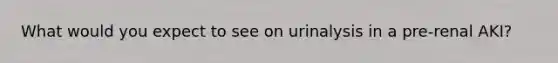 What would you expect to see on urinalysis in a pre-renal AKI?