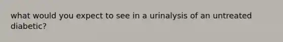 what would you expect to see in a urinalysis of an untreated diabetic?