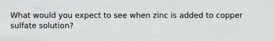 What would you expect to see when zinc is added to copper sulfate solution?