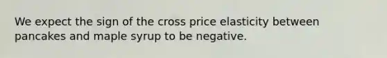 We expect the sign of the cross price elasticity between pancakes and maple syrup to be negative.