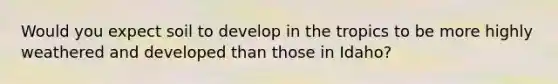 Would you expect soil to develop in the tropics to be more highly weathered and developed than those in Idaho?