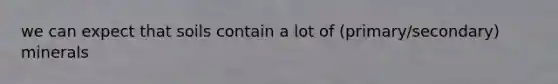 we can expect that soils contain a lot of (primary/secondary) minerals