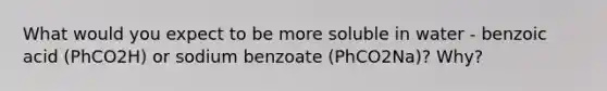 What would you expect to be more soluble in water - benzoic acid (PhCO2H) or sodium benzoate (PhCO2Na)? Why?