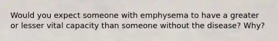 Would you expect someone with emphysema to have a greater or lesser vital capacity than someone without the disease? Why?