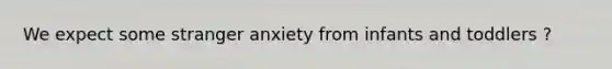 We expect some stranger anxiety from infants and toddlers ?