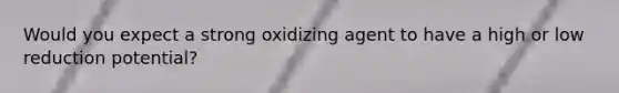 Would you expect a strong oxidizing agent to have a high or low reduction potential?