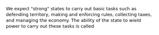 We expect "strong" states to carry out basic tasks such as defending territory, making and enforcing rules, collecting taxes, and managing the economy. The ability of the state to wield power to carry out these tasks is called