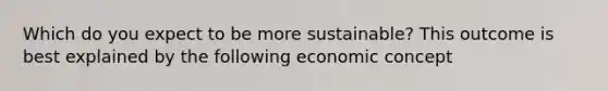 Which do you expect to be more sustainable? This outcome is best explained by the following economic concept