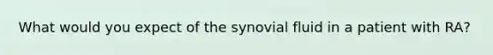 What would you expect of the synovial fluid in a patient with RA?