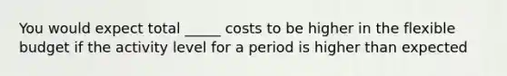 You would expect total _____ costs to be higher in the flexible budget if the activity level for a period is higher than expected