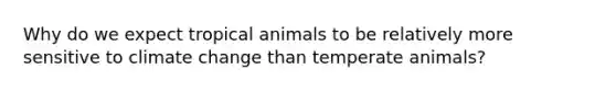 Why do we expect tropical animals to be relatively more sensitive to climate change than temperate animals?