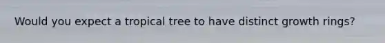 Would you expect a tropical tree to have distinct growth rings?