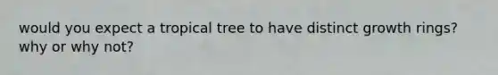 would you expect a tropical tree to have distinct growth rings? why or why not?