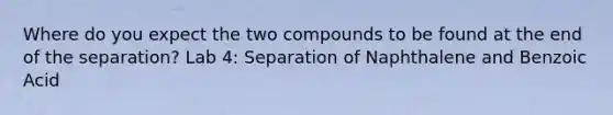 Where do you expect the two compounds to be found at the end of the separation? Lab 4: Separation of Naphthalene and Benzoic Acid