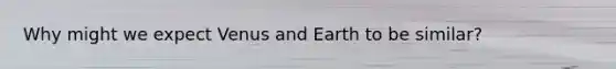 Why might we expect Venus and Earth to be similar?