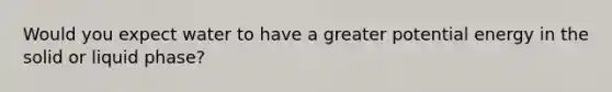 Would you expect water to have a greater potential energy in the solid or liquid phase?