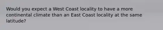 Would you expect a West Coast locality to have a more continental climate than an East Coast locality at the same latitude?