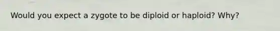 Would you expect a zygote to be diploid or haploid? Why?