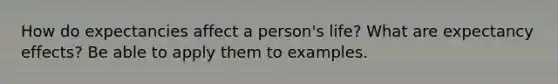 How do expectancies affect a person's life? What are expectancy effects? Be able to apply them to examples.