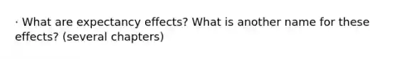 · What are expectancy effects? What is another name for these effects? (several chapters)