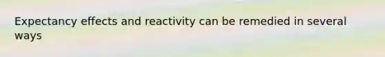 Expectancy effects and reactivity can be remedied in several ways