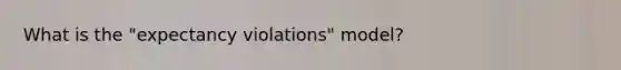 What is the "expectancy violations" model?