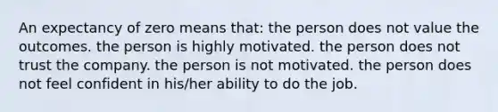 An expectancy of zero means that: the person does not value the outcomes. the person is highly motivated. the person does not trust the company. the person is not motivated. the person does not feel confident in his/her ability to do the job.