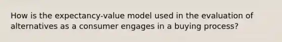 How is the expectancy-value model used in the evaluation of alternatives as a consumer engages in a buying process?