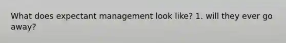 What does expectant management look like? 1. will they ever go away?