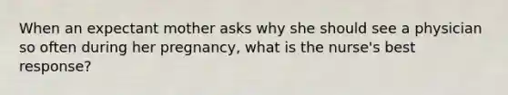 When an expectant mother asks why she should see a physician so often during her pregnancy, what is the nurse's best response?