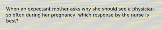 When an expectant mother asks why she should see a physician so often during her pregnancy, which response by the nurse is best?