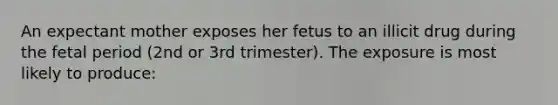 An expectant mother exposes her fetus to an illicit drug during the fetal period (2nd or 3rd trimester). The exposure is most likely to produce: