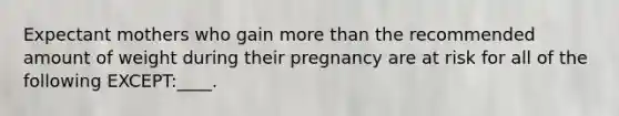 Expectant mothers who gain more than the recommended amount of weight during their pregnancy are at risk for all of the following EXCEPT:____.