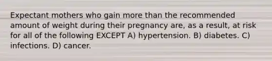 Expectant mothers who gain more than the recommended amount of weight during their pregnancy are, as a result, at risk for all of the following EXCEPT A) hypertension. B) diabetes. C) infections. D) cancer.